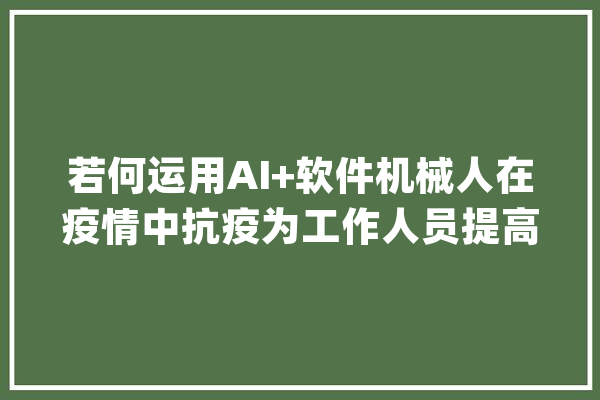 若何运用AI+软件机械人在疫情中抗疫为工作人员提高工作效率_疫情_世贸组织 计算机