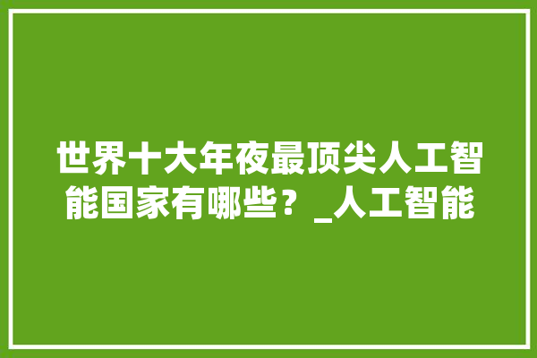 世界十大年夜最顶尖人工智能国家有哪些？_人工智能_美国