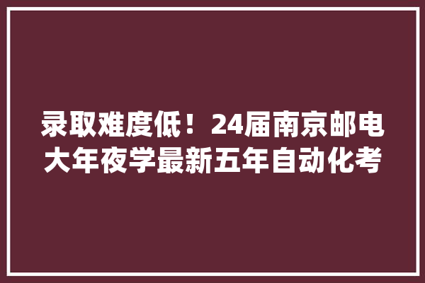 录取难度低！24届南京邮电大年夜学最新五年自动化考研院校分析_复试_学院 绘影字幕