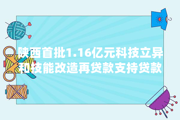 陕西首批1.16亿元科技立异和技能改造再贷款支持贷款落地_万元_贷款
