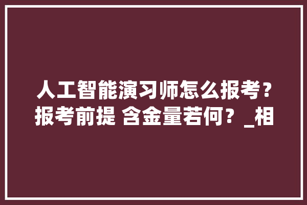 人工智能演习师怎么报考？报考前提 含金量若何？_相干_职业 智能助手
