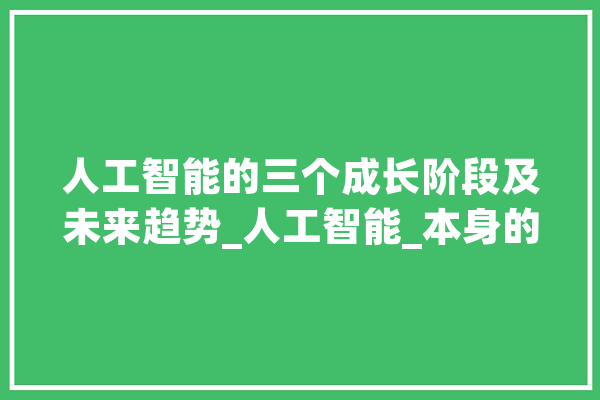 人工智能的三个成长阶段及未来趋势_人工智能_本身的 AI简讯