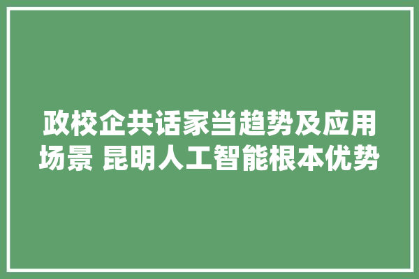 政校企共话家当趋势及应用场景 昆明人工智能根本优势凸显_人工智能_家当 文字写作