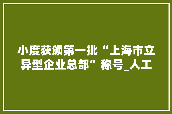 小度获颁第一批“上海市立异型企业总部”称号_人工智能_多个 智能问答