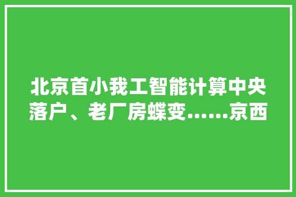 北京首小我工智能计算中央落户、老厂房蝶变……京西地区转型加速_家当_人工智能