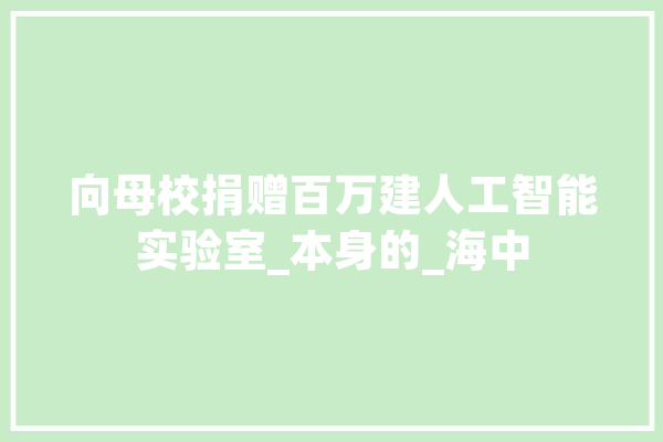 向母校捐赠百万建人工智能实验室_本身的_海中 计算机