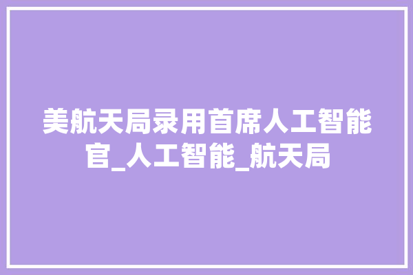 美航天局录用首席人工智能官_人工智能_航天局 计算机
