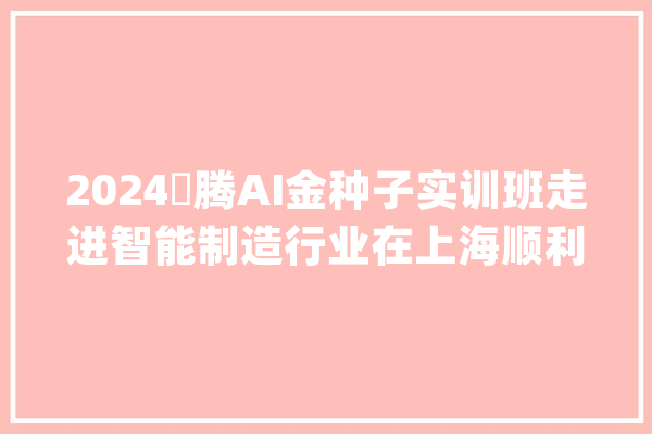 2024昇腾AI金种子实训班走进智能制造行业在上海顺利举办_技巧_算子 文字写作