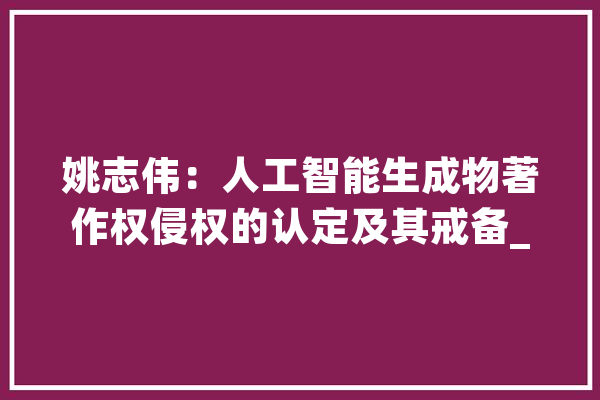 姚志伟：人工智能生成物著作权侵权的认定及其戒备_人工智能_供给者