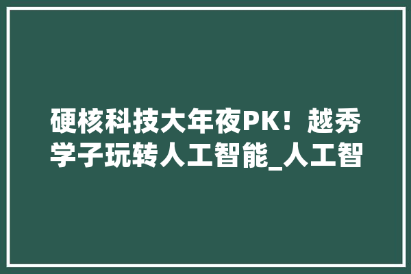 硬核科技大年夜PK！越秀学子玩转人工智能_人工智能_越秀 绘影字幕
