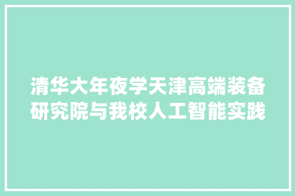 清华大年夜学天津高端装备研究院与我校人工智能实践基地开展校院交流_人工智能_基地 智能助手