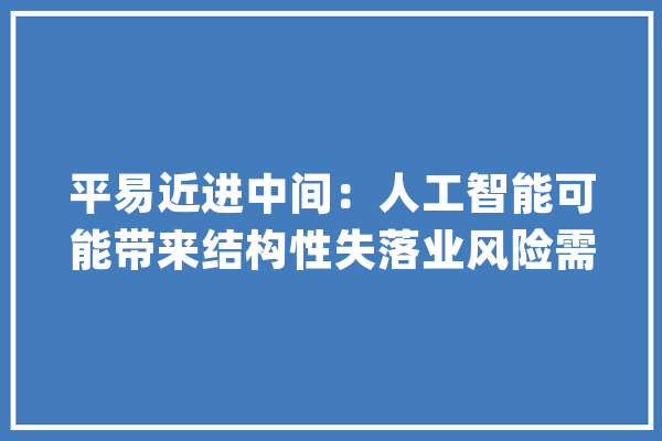 平易近进中间：人工智能可能带来结构性失落业风险需提前戒备_人工智能_技巧 AI快讯