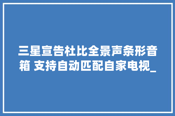 三星宣告杜比全景声条形音箱 支持自动匹配自家电视_它还_杜比 科技快讯