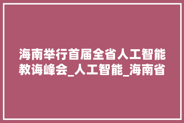 海南举行首届全省人工智能教诲峰会_人工智能_海南省 智能问答