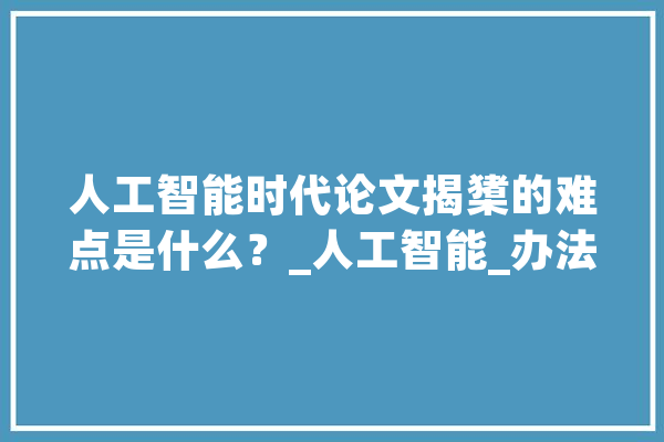 人工智能时代论文揭橥的难点是什么？_人工智能_办法论 智能助手