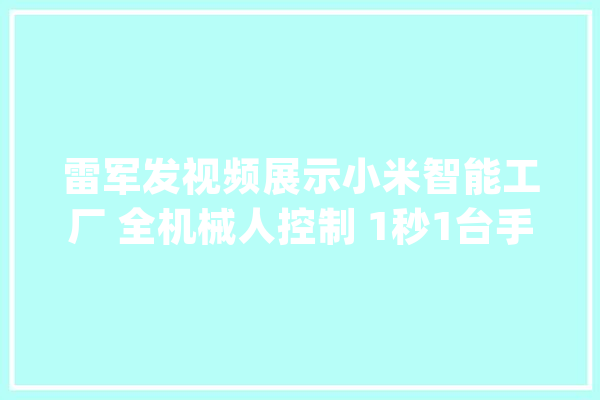 雷军发视频展示小米智能工厂 全机械人控制 1秒1台手机_小米_工场 计算机