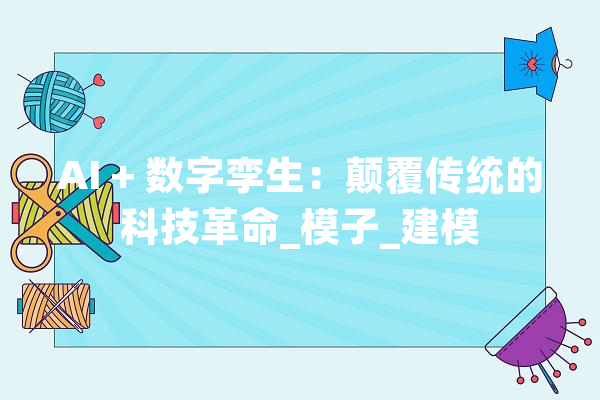 AI + 数字孪生：颠覆传统的科技革命_模子_建模 文字写作