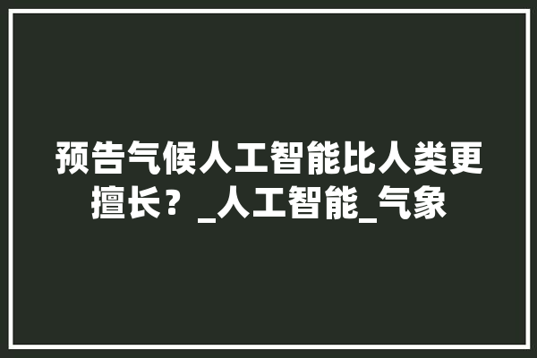 预告气候人工智能比人类更擅长？_人工智能_气象