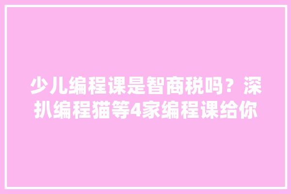 少儿编程课是智商税吗？深扒编程猫等4家编程课给你们4点忠言_孩子_课程 绘影字幕