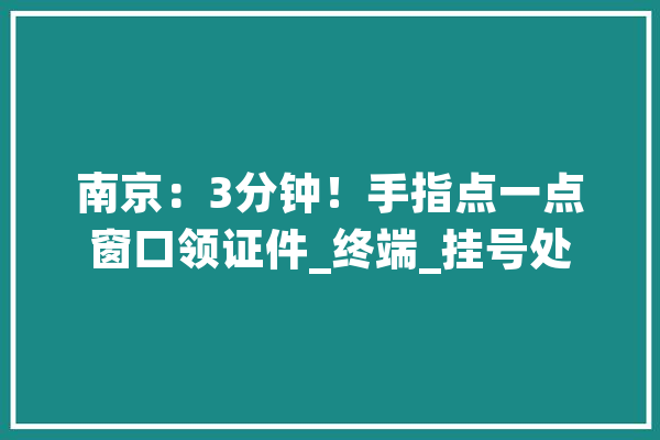 南京：3分钟！手指点一点窗口领证件_终端_挂号处