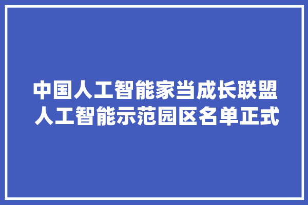 中国人工智能家当成长联盟 人工智能示范园区名单正式公布_人工智能_家当