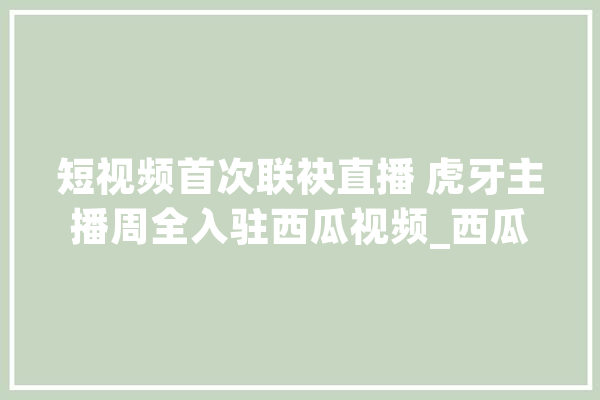 短视频首次联袂直播 虎牙主播周全入驻西瓜视频_西瓜_视频
