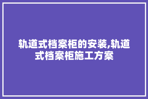 轨道式档案柜的安装,轨道式档案柜施工方案 智能助手