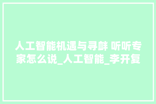 人工智能机遇与寻衅 听听专家怎么说_人工智能_李开复 智能问答