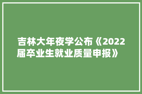 吉林大年夜学公布《2022届卒业生就业质量申报》  哪些专业就业率最高？_卒业生_吉林年夜学