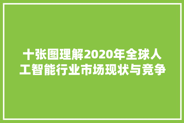十张图理解2020年全球人工智能行业市场现状与竞争格局分析_人工智能_全球 智能问答