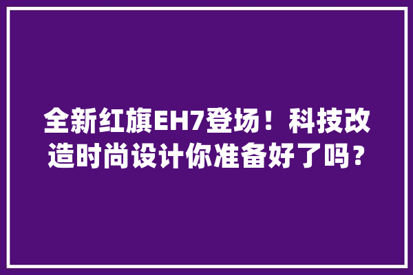 全新红旗EH7登场！科技改造时尚设计你准备好了吗？_出了_美观