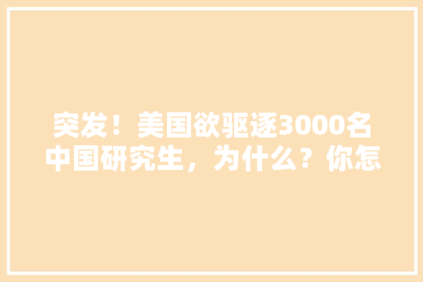 突发！美国欲驱逐3000名中国研究生，为什么？你怎么看,人工智能狙击手 文字写作