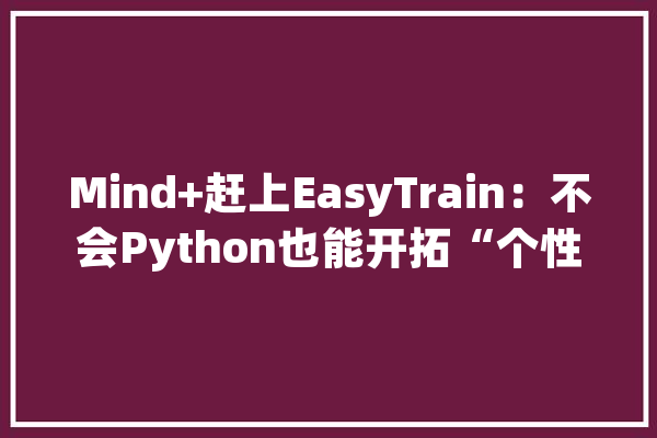 Mind+赶上EasyTrain：不会Python也能开拓“个性化”AI项目_模子_对象 智能助手