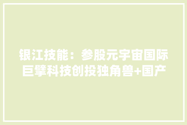 银江技能：参股元宇宙国际巨擘科技创投独角兽+国产软件+聪慧城市_华为_家当 计算机