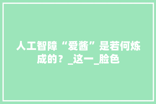 人工智障“爱酱”是若何炼成的？_这一_脸色