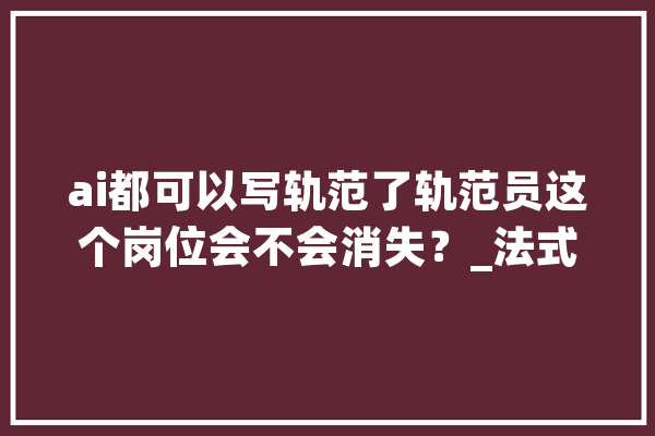 ai都可以写轨范了轨范员这个岗位会不会消失？_法式员_庞杂 AI简讯