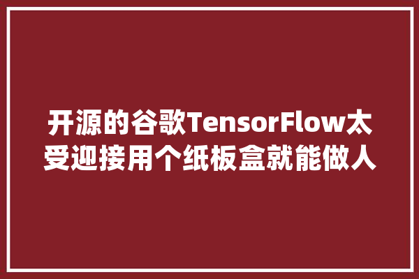 开源的谷歌TensorFlow太受迎接用个纸板盒就能做人工智能！_套件_神经收集