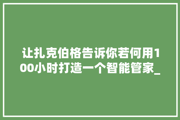让扎克伯格告诉你若何用100小时打造一个智能管家_人工智能_智能家居 AI简讯