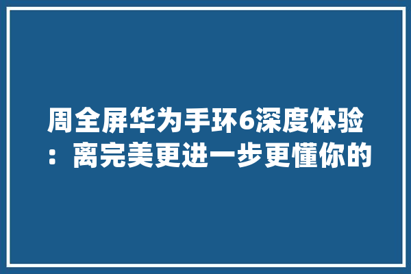 周全屏华为手环6深度体验：离完美更进一步更懂你的智好手环_华为_心率 绘影字幕