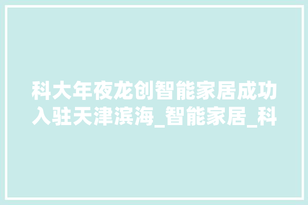 科大年夜龙创智能家居成功入驻天津滨海_智能家居_科年夜 智能助手