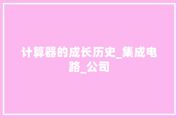 计算器的成长历史_集成电路_公司 AI快讯