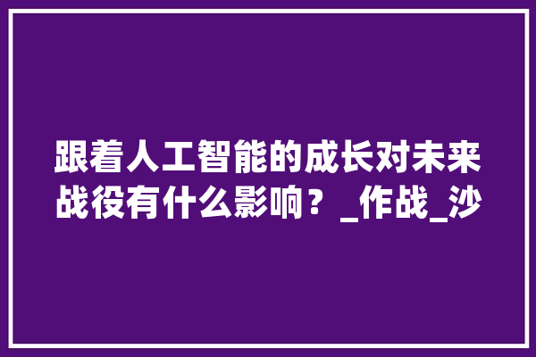 跟着人工智能的成长对未来战役有什么影响？_作战_沙场