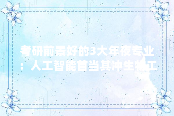考研前景好的3大年夜专业：人工智能首当其冲生物工程紧跟时事！_专业_人工智能 科技快讯