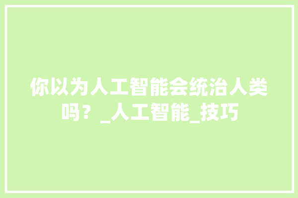 你以为人工智能会统治人类吗？_人工智能_技巧 绘影字幕