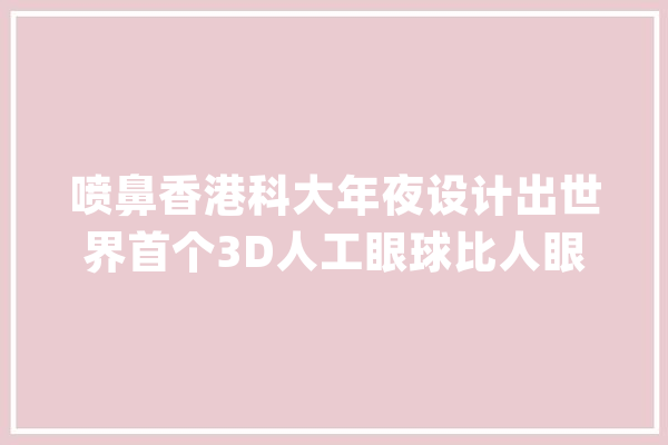 喷鼻香港科大年夜设计出世界首个3D人工眼球比人眼看得更远更清楚_视网膜_电化学