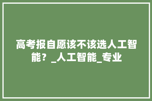 高考报自愿该不该选人工智能？_人工智能_专业 AI简讯