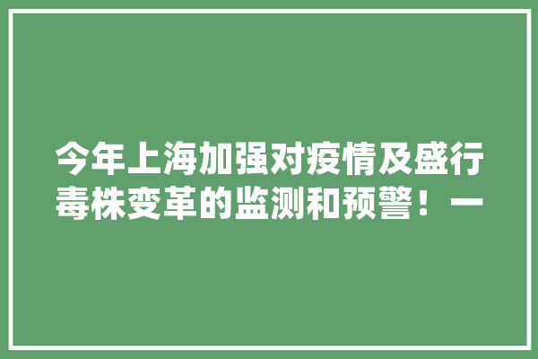 今年上海加强对疫情及盛行毒株变革的监测和预警！一系列行动将推进老年健康做事_中心_医疗 AI快讯