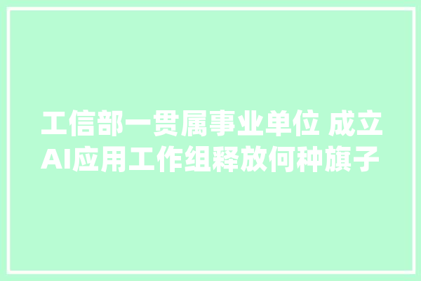 工信部一贯属事业单位 成立AI应用工作组释放何种旗子暗记_宇宙_家当 智能写作