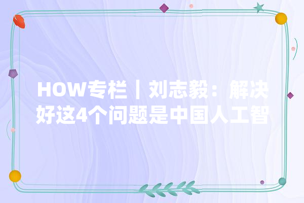 HOW专栏｜刘志毅：解决好这4个问题是中国人工智能行业成长的关键_人工智能_技巧 文字写作