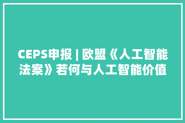 CEPS申报 | 欧盟《人工智能法案》若何与人工智能价值链相折衷_人工智能_体系 智能问答